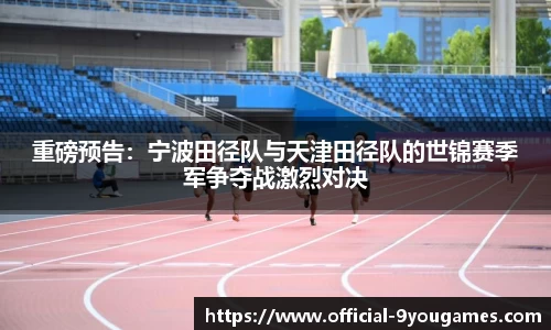 重磅预告:宁波田径队与天津田径队的世锦赛季军争夺战激烈对决
