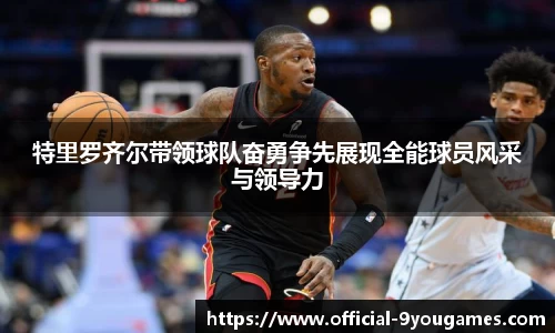 特里罗齐尔带领球队奋勇争先展现全能球员风采与领导力